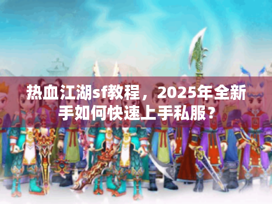 热血江湖sf教程,2025年全新手如何快速上手私服? 热血江湖sf教程,2025年全新手如何快速上手私服?