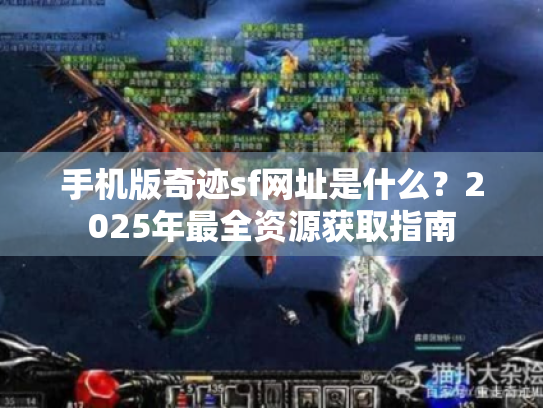 手机版奇迹sf网址是什么？2025年最全资源获取指南