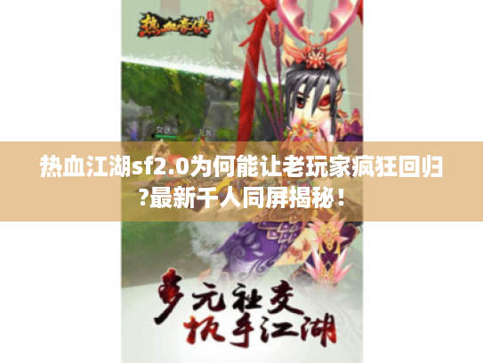 热血江湖sf2.0为何能让老玩家疯狂回归?最新千人同屏揭秘！
