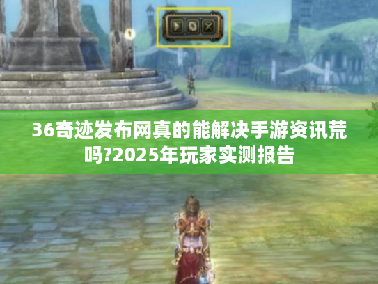 36奇迹发布网真的能解决手游资讯荒吗?2025年玩家实测报告