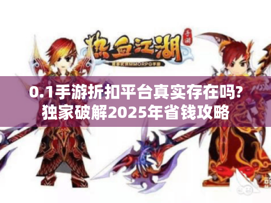 0.1手游折扣平台真实存在吗?独家破解2025年省钱攻略 0.1手游折扣平台真实存在吗?独家破解2025年省钱攻略