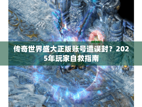 传奇世界盛大正版账号遭误封?2025年玩家自救指南 传奇世界盛大正版账号遭误封?2025年玩家自救指南