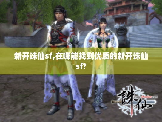 新开诛仙sf,在哪能找到优质的新开诛仙sf? 新开诛仙sf,在哪能找到优质的新开诛仙sf?
