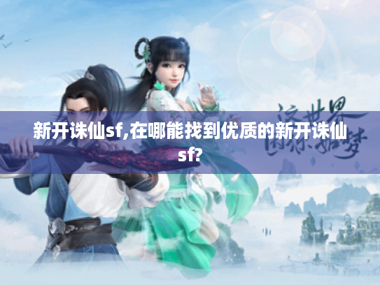 新开诛仙sf,在哪能找到优质的新开诛仙sf? 新开诛仙sf,在哪能找到优质的新开诛仙sf?