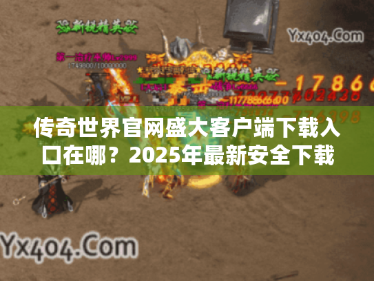 传奇世界官网盛大客户端下载入口在哪?2025年最新安全下载教程 传奇世界官网盛大客户端下载入口在哪?2025年最新安全下载教程