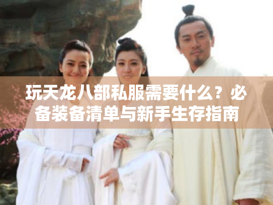 玩天龙八部私服需要什么？必备装备清单与新手生存指南