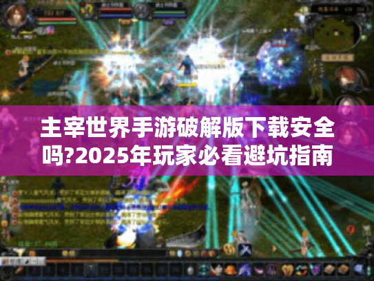 主宰世界手游破解版下载安全吗?2025年玩家必看避坑指南