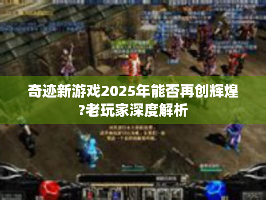 奇迹新游戏2025年能否再创辉煌?老玩家深度解析 奇迹新游戏2025年能否再创辉煌?老玩家深度解析