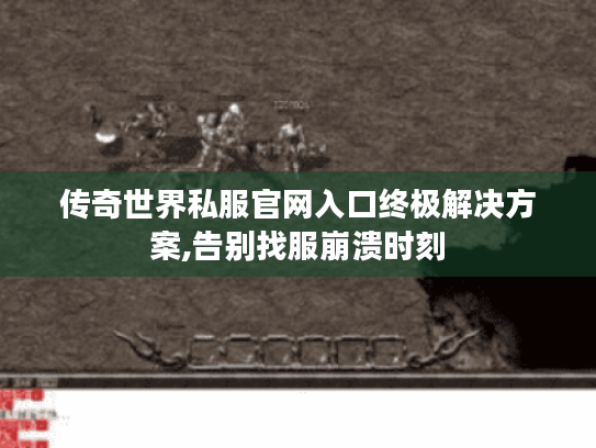 传奇世界私服官网入口终极解决方案,告别找服崩溃时刻 传奇世界私服官网入口终极解决方案,告别找服崩溃时刻