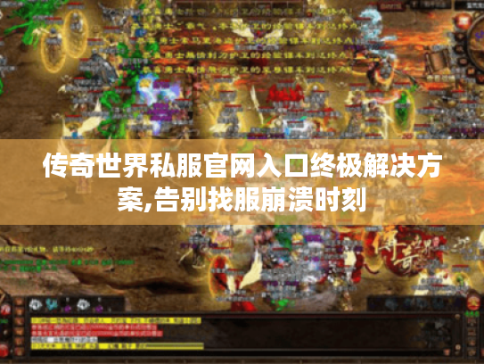 传奇世界私服官网入口终极解决方案,告别找服崩溃时刻 传奇世界私服官网入口终极解决方案,告别找服崩溃时刻