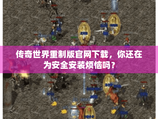 传奇世界重制版官网下载,你还在为安全安装烦恼吗? 传奇世界重制版官网下载,你还在为安全安装烦恼吗?