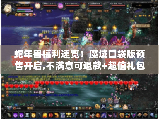 蛇年兽福利速览!魔域口袋版预售开启,不满意可退款+超值礼包别错过 蛇年兽福利速览!魔域口袋版预售开启,不满意可退款+超值礼包别错过