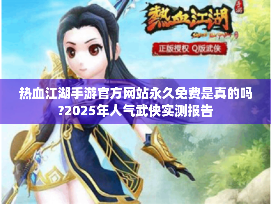 热血江湖手游官方网站永久免费是真的吗?2025年人气武侠实测报告 热血江湖手游官方网站永久免费是真的吗?2025年人气武侠实测报告