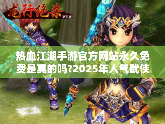 热血江湖手游官方网站永久免费是真的吗?2025年人气武侠实测报告 热血江湖手游官方网站永久免费是真的吗?2025年人气武侠实测报告