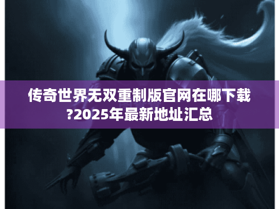 传奇世界无双重制版官网在哪下载?2025年最新地址汇总 传奇世界无双重制版官网在哪下载?2025年最新地址汇总
