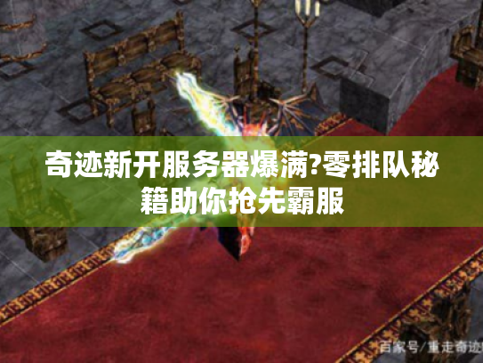 奇迹新开服务器爆满?零排队秘籍助你抢先霸服 奇迹新开服务器爆满?零排队秘籍助你抢先霸服