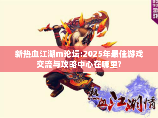 新热血江湖m论坛:2025年最佳游戏交流与攻略中心在哪里? 新热血江湖m论坛:2025年最佳游戏交流与攻略中心在哪里?