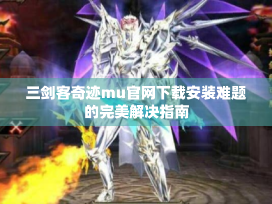 三剑客奇迹mu官网下载安装难题的完美解决指南