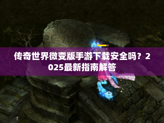 传奇世界微变版手游下载安全吗?2025最新指南解答 传奇世界微变版手游下载安全吗?2025最新指南解答