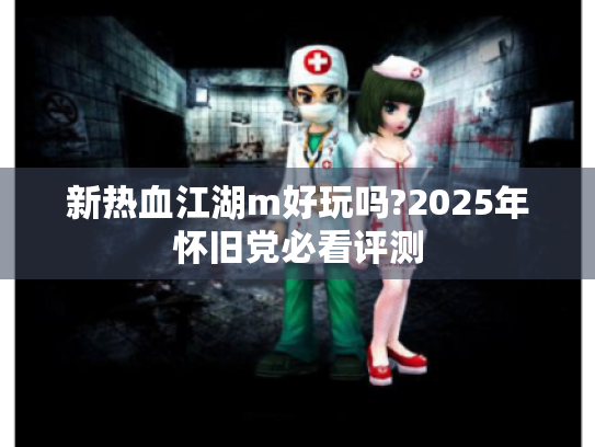 新热血江湖m好玩吗?2025年怀旧党必看评测 新热血江湖m好玩吗?2025年怀旧党必看评测