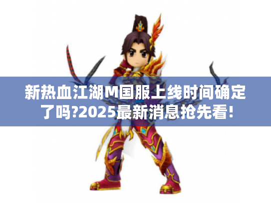 新热血江湖M国服上线时间确定了吗?2025最新消息抢先看! 新热血江湖M国服上线时间确定了吗?2025最新消息抢先看!