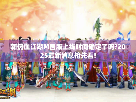 新热血江湖M国服上线时间确定了吗?2025最新消息抢先看! 新热血江湖M国服上线时间确定了吗?2025最新消息抢先看!