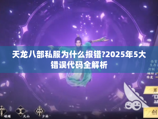 天龙八部私服为什么报错?2025年5大错误代码全解析 天龙八部私服为什么报错?2025年5大错误代码全解析