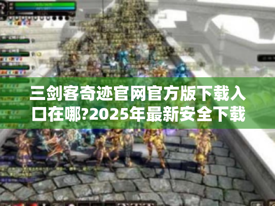 三剑客奇迹官网官方版下载入口在哪?2025年最新安全下载指南 三剑客奇迹官网官方版下载入口在哪?2025年最新安全下载指南