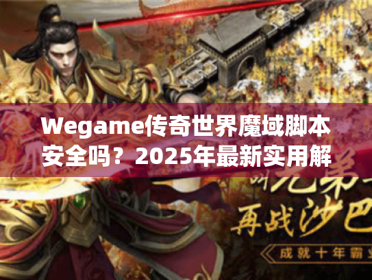 Wegame传奇世界魔域脚本安全吗?2025年最新实用解析 Wegame传奇世界魔域脚本安全吗?2025年最新实用解析