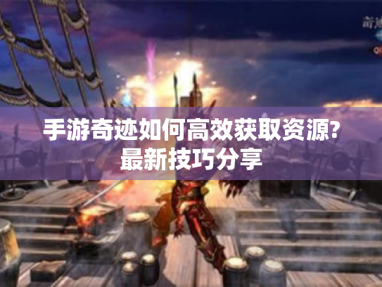 手游奇迹如何高效获取资源?最新技巧分享 手游奇迹如何高效获取资源?最新技巧分享