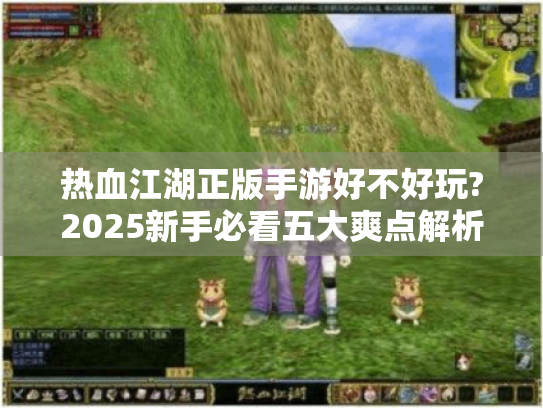 热血江湖正版手游好不好玩?2025新手必看五大爽点解析 热血江湖正版手游好不好玩?2025新手必看五大爽点解析