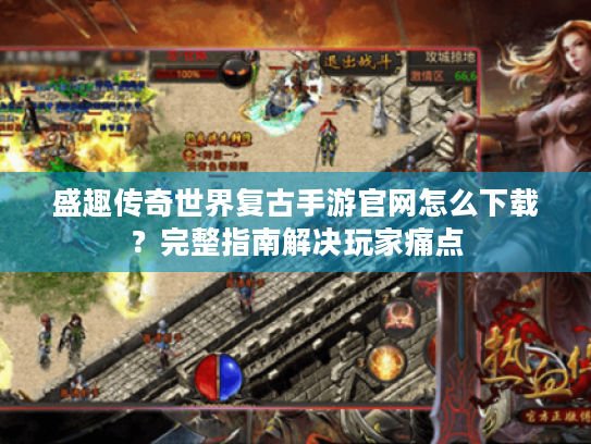 盛趣传奇世界复古手游官网怎么下载?完整指南解决玩家痛点 盛趣传奇世界复古手游官网怎么下载?完整指南解决玩家痛点