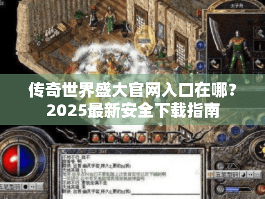 传奇世界盛大官网入口在哪?2025最新安全下载指南 传奇世界盛大官网入口在哪?2025最新安全下载指南