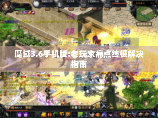 魔域3.6手机版:老玩家痛点终极解决指南 魔域3.6手机版:老玩家痛点终极解决指南