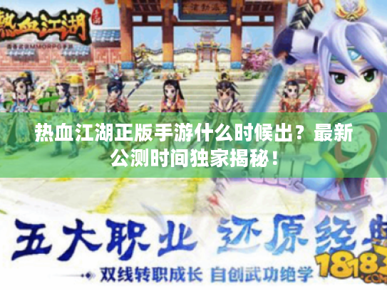 热血江湖正版手游什么时候出?最新公测时间独家揭秘! 热血江湖正版手游什么时候出?最新公测时间独家揭秘!