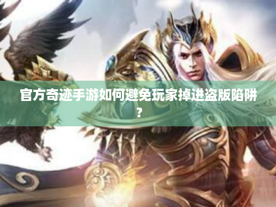 官方奇迹手游如何避免玩家掉进盗版陷阱? 官方奇迹手游如何避免玩家掉进盗版陷阱?