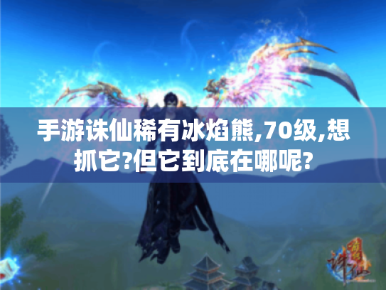手游诛仙稀有冰焰熊,70级,想抓它?但它到底在哪呢? 手游诛仙稀有冰焰熊,70级,想抓它?但它到底在哪呢?