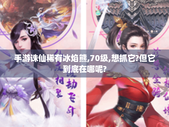 手游诛仙稀有冰焰熊,70级,想抓它?但它到底在哪呢? 手游诛仙稀有冰焰熊,70级,想抓它?但它到底在哪呢?