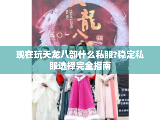 现在玩天龙八部什么私服?稳定私服选择完全指南 现在玩天龙八部什么私服?稳定私服选择完全指南