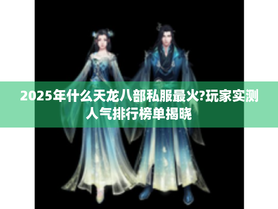 2025年什么天龙八部私服最火?玩家实测人气排行榜单揭晓 2025年什么天龙八部私服最火?玩家实测人气排行榜单揭晓