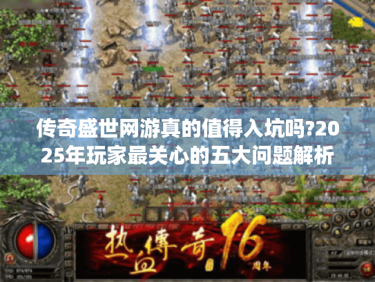 传奇盛世网游真的值得入坑吗?2025年玩家最关心的五大问题解析 传奇盛世网游真的值得入坑吗?2025年玩家最关心的五大问题解析
