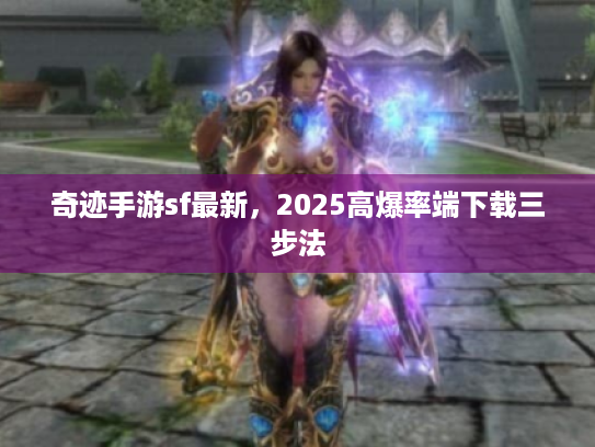 奇迹手游sf最新,2025高爆率端下载三步法 奇迹手游sf最新,2025高爆率端下载三步法
