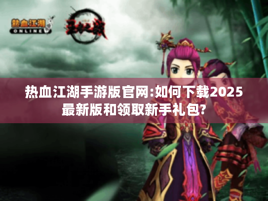 热血江湖手游版官网:如何下载2025最新版和领取新手礼包? 热血江湖手游版官网:如何下载2025最新版和领取新手礼包?