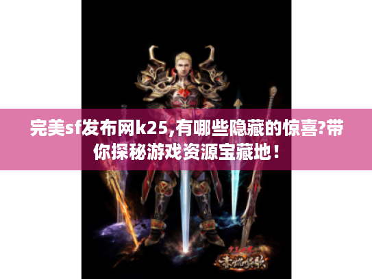 完美sf发布网k25,有哪些隐藏的惊喜?带你探秘游戏资源宝藏地! 完美sf发布网k25,有哪些隐藏的惊喜?带你探秘游戏资源宝藏地!