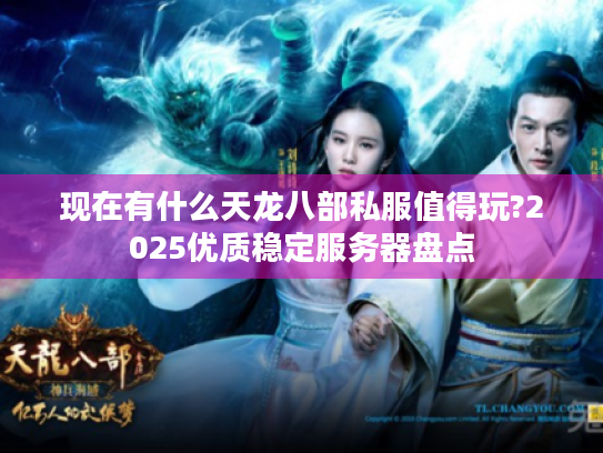 现在有什么天龙八部私服值得玩?2025优质稳定服务器盘点 现在有什么天龙八部私服值得玩?2025优质稳定服务器盘点