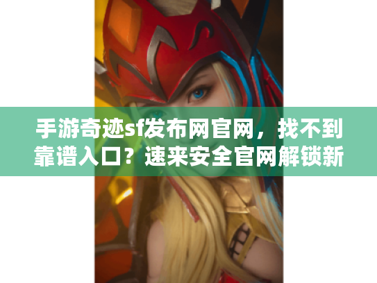 手游奇迹sf发布网官网,找不到靠谱入口?速来安全官网解锁新服! 手游奇迹sf发布网官网,找不到靠谱入口?速来安全官网解锁新服!