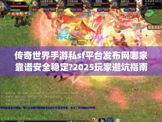 传奇世界手游私sf平台发布网哪家靠谱安全稳定?2025玩家避坑指南