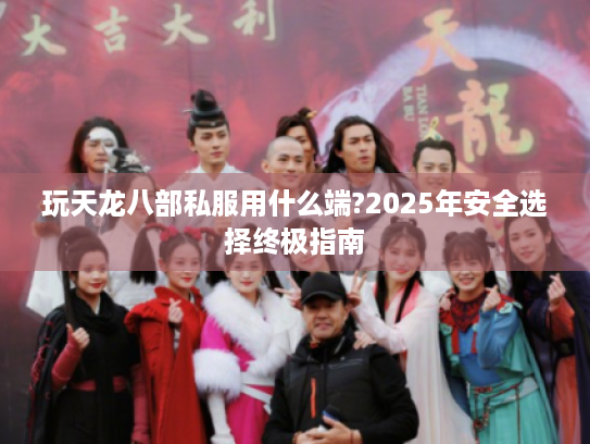 玩天龙八部私服用什么端?2025年安全选择终极指南 玩天龙八部私服用什么端?2025年安全选择终极指南