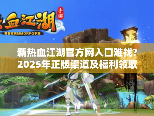 新热血江湖官方网入口难找?2025年正版渠道及福利领取全指南