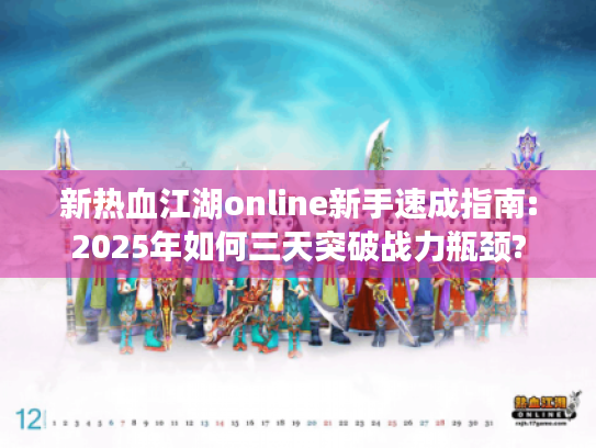 新热血江湖online新手速成指南:2025年如何三天突破战力瓶颈? 新热血江湖online新手速成指南:2025年如何三天突破战力瓶颈?